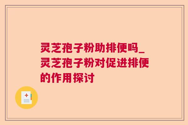灵芝孢子粉助排便吗_灵芝孢子粉对促进排便的作用探讨