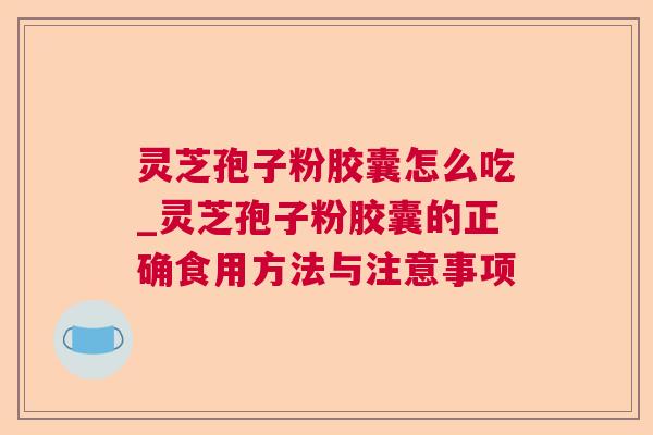 灵芝孢子粉胶囊怎么吃_灵芝孢子粉胶囊的正确食用方法与注意事项