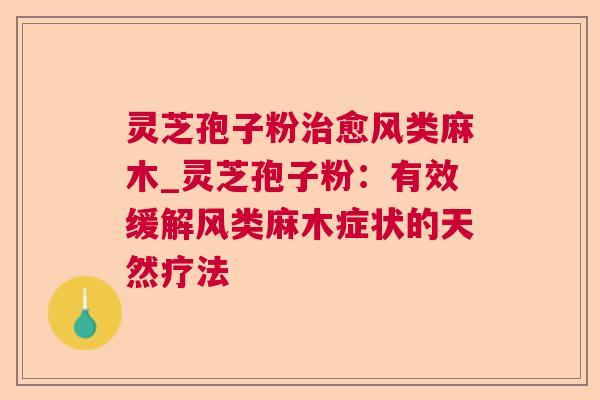 灵芝孢子粉愈风类麻木_灵芝孢子粉：有效缓解风类麻木症状的天然疗法