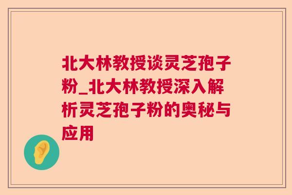 北大林教授谈灵芝孢子粉_北大林教授深入解析灵芝孢子粉的奥秘与应用
