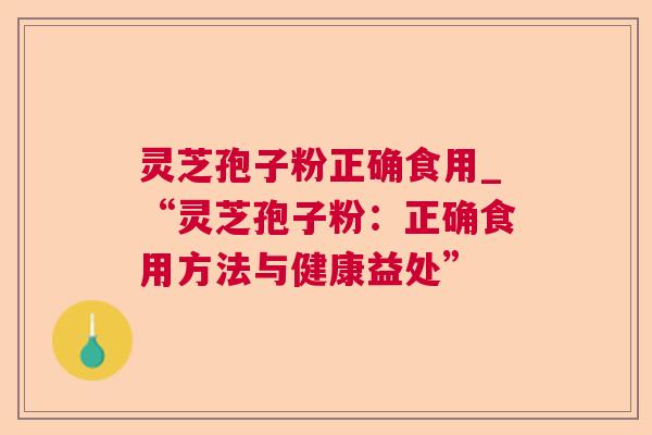 灵芝孢子粉正确食用_“灵芝孢子粉：正确食用方法与健康益处”