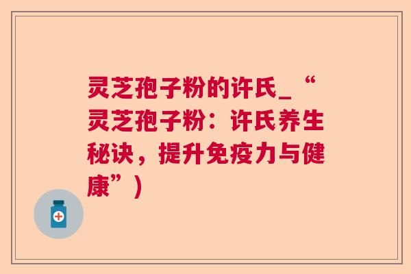 灵芝孢子粉的许氏_“灵芝孢子粉：许氏养生秘诀，提升免疫力与健康”)