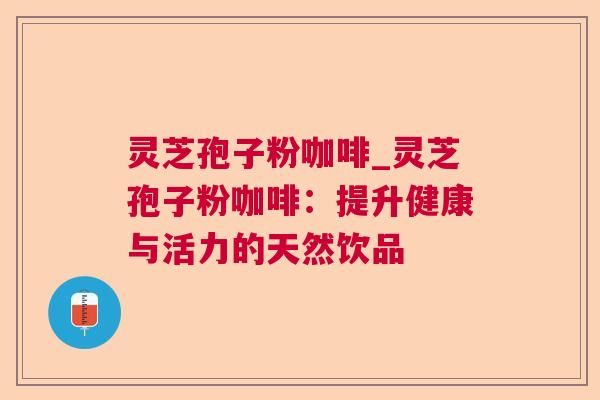 灵芝孢子粉咖啡_灵芝孢子粉咖啡：提升健康与活力的天然饮品