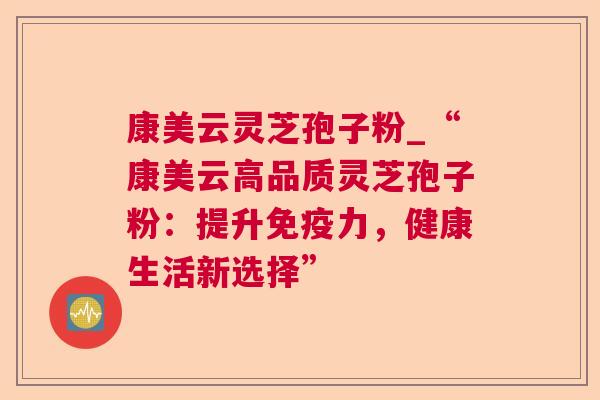 康美云灵芝孢子粉_“康美云高品质灵芝孢子粉：提升免疫力，健康生活新选择”