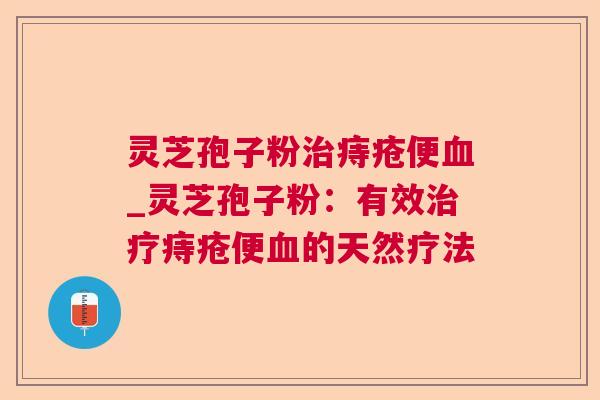 灵芝孢子粉痔疮便_灵芝孢子粉：有效痔疮便的天然疗法