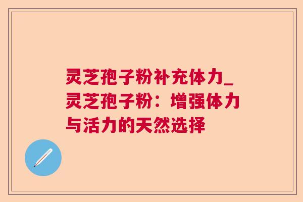灵芝孢子粉补充体力_灵芝孢子粉：增强体力与活力的天然选择