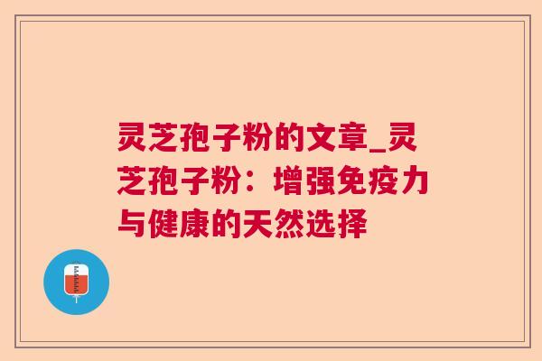 灵芝孢子粉的文章_灵芝孢子粉：增强免疫力与健康的天然选择