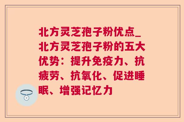 北方灵芝孢子粉优点_北方灵芝孢子粉的五大优势：提升免疫力、、、促进、增强记忆力