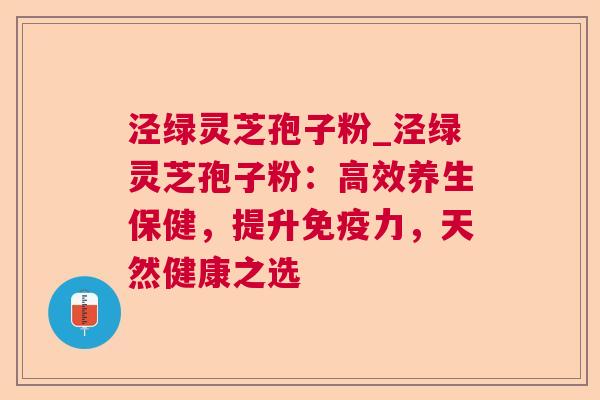 泾绿灵芝孢子粉_泾绿灵芝孢子粉：高效养生保健，提升免疫力，天然健康之选