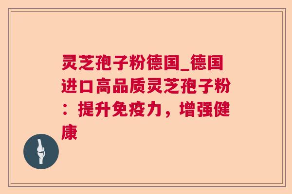 灵芝孢子粉德国_德国进口高品质灵芝孢子粉：提升免疫力，增强健康