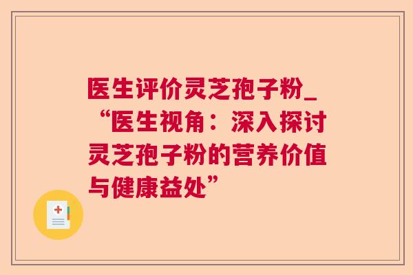 医生评价灵芝孢子粉_“医生视角：深入探讨灵芝孢子粉的营养价值与健康益处”