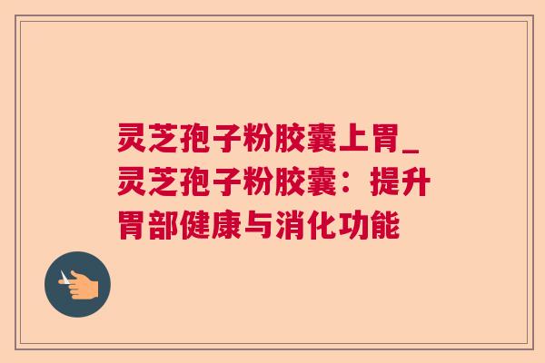 灵芝孢子粉胶囊上胃_灵芝孢子粉胶囊：提升胃部健康与消化功能