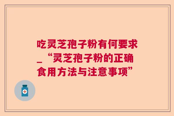 吃灵芝孢子粉有何要求_“灵芝孢子粉的正确食用方法与注意事项”