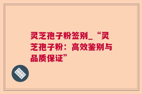 灵芝孢子粉签别_“灵芝孢子粉：高效鉴别与品质保证”