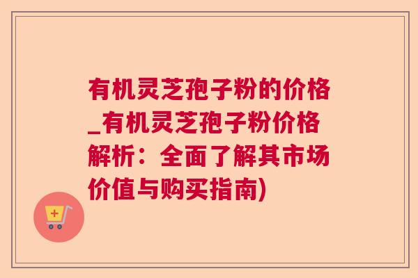 有机灵芝孢子粉的价格_有机灵芝孢子粉价格解析：全面了解其市场价值与购买指南)
