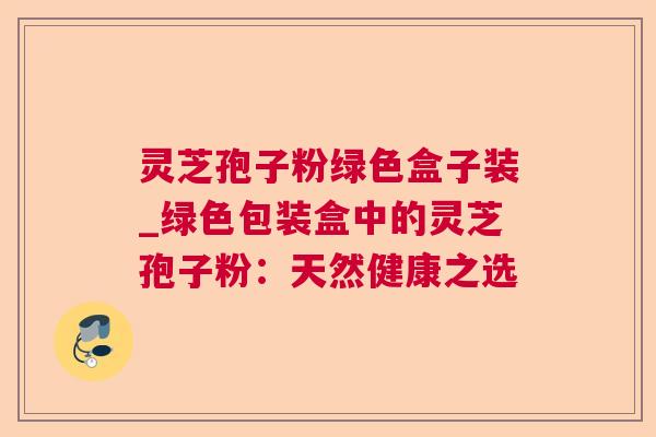 灵芝孢子粉绿色盒子装_绿色包装盒中的灵芝孢子粉：天然健康之选