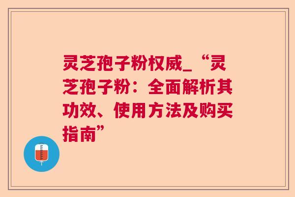 灵芝孢子粉权威_“灵芝孢子粉：全面解析其功效、使用方法及购买指南”