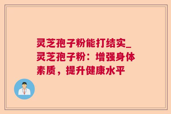 灵芝孢子粉能打结实_灵芝孢子粉：增强身体素质，提升健康水平