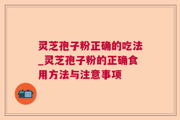 灵芝孢子粉正确的吃法_灵芝孢子粉的正确食用方法与注意事项