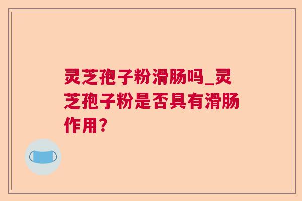 灵芝孢子粉滑肠吗_灵芝孢子粉是否具有滑肠作用？