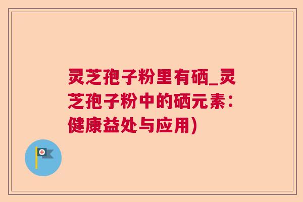 灵芝孢子粉里有硒_灵芝孢子粉中的硒元素：健康益处与应用)