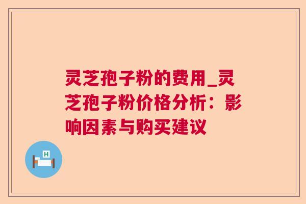 灵芝孢子粉的费用_灵芝孢子粉价格分析：影响因素与购买建议