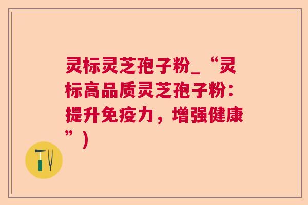 灵标灵芝孢子粉_“灵标高品质灵芝孢子粉：提升免疫力，增强健康”)