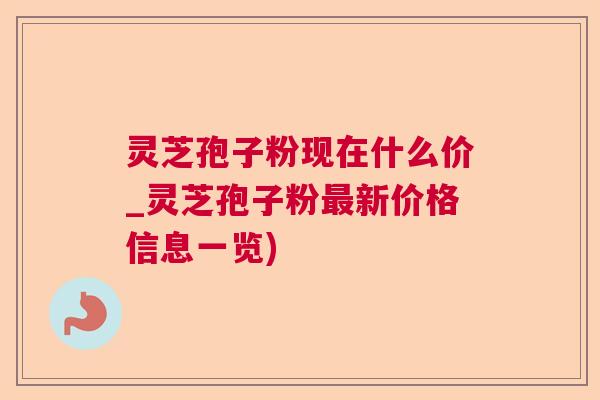灵芝孢子粉现在什么价_灵芝孢子粉新价格信息一览)