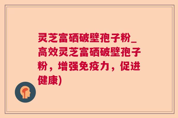 灵芝富硒破壁孢子粉_高效灵芝富硒破壁孢子粉，增强免疫力，促进健康)