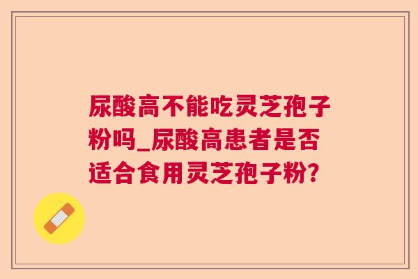 尿酸高不能吃灵芝孢子粉吗_尿酸高患者是否适合食用灵芝孢子粉？