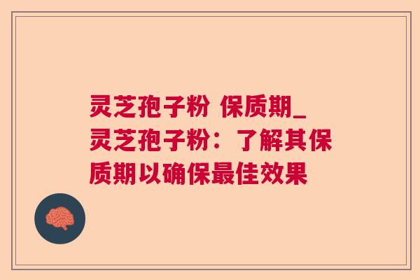 灵芝孢子粉 保质期_灵芝孢子粉：了解其保质期以确保佳效果