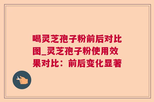 喝灵芝孢子粉前后对比图_灵芝孢子粉使用效果对比：前后变化显著