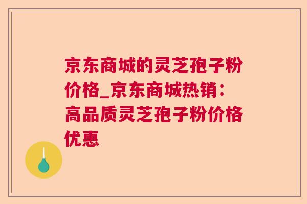 京东商城的灵芝孢子粉价格_京东商城热销：高品质灵芝孢子粉价格优惠