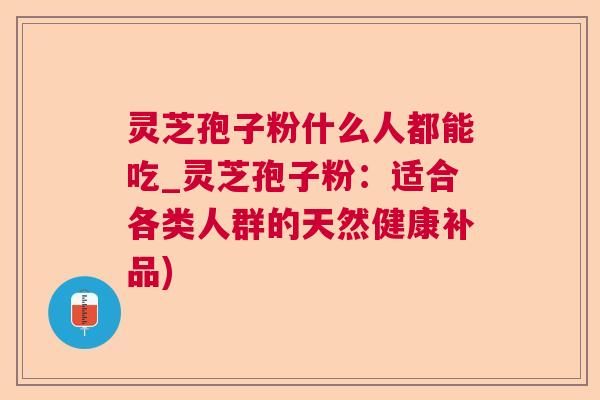 灵芝孢子粉什么人都能吃_灵芝孢子粉：适合各类人群的天然健康补品)