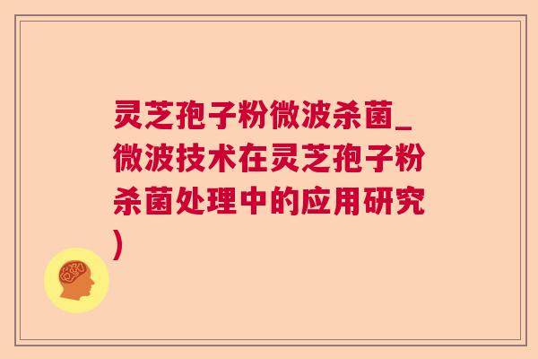灵芝孢子粉微波杀菌_微波技术在灵芝孢子粉杀菌处理中的应用研究)