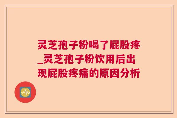 灵芝孢子粉喝了屁股疼_灵芝孢子粉饮用后出现屁股的原因分析