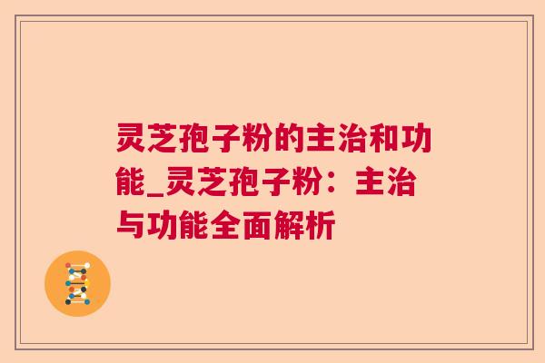 灵芝孢子粉的主和功能_灵芝孢子粉：主与功能全面解析