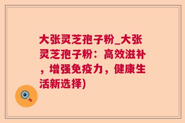 大张灵芝孢子粉_大张灵芝孢子粉：高效滋补，增强免疫力，健康生活新选择)
