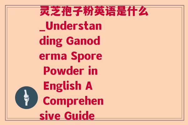 灵芝孢子粉英语是什么_Understanding Ganoderma Spore Powder in English A Comprehensive Guide