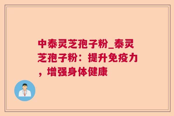 中泰灵芝孢子粉_泰灵芝孢子粉：提升免疫力，增强身体健康