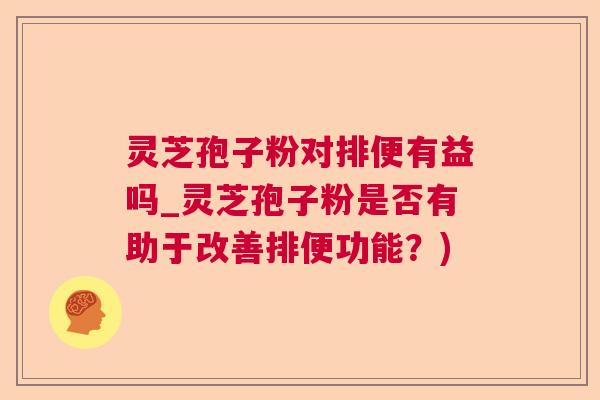 灵芝孢子粉对排便有益吗_灵芝孢子粉是否有助于改善排便功能？)