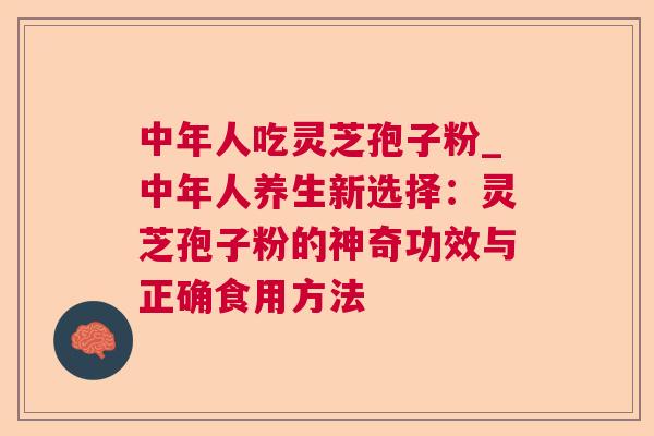 中年人吃灵芝孢子粉_中年人养生新选择：灵芝孢子粉的神奇功效与正确食用方法
