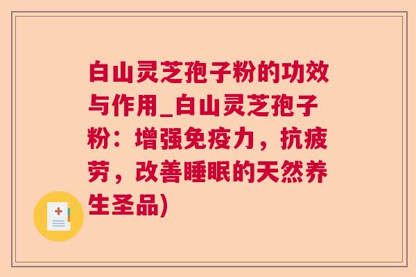 白山灵芝孢子粉的功效与作用_白山灵芝孢子粉：增强免疫力，，改善的天然养生圣品)