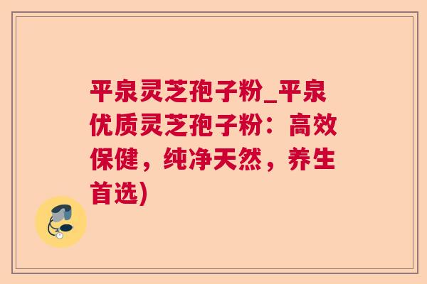 平泉灵芝孢子粉_平泉优质灵芝孢子粉：高效保健，纯净天然，养生首选)