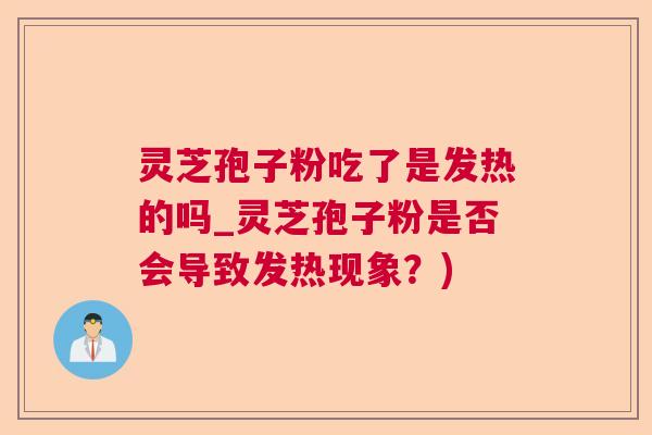 灵芝孢子粉吃了是发热的吗_灵芝孢子粉是否会导致发热现象？)