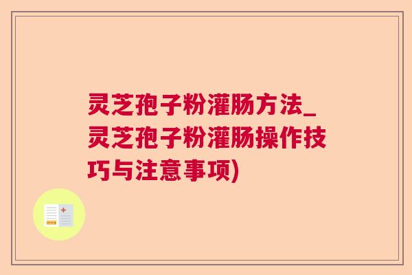 灵芝孢子粉灌肠方法_灵芝孢子粉灌肠操作技巧与注意事项)