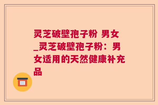 灵芝破壁孢子粉 男女_灵芝破壁孢子粉：男女适用的天然健康补充品