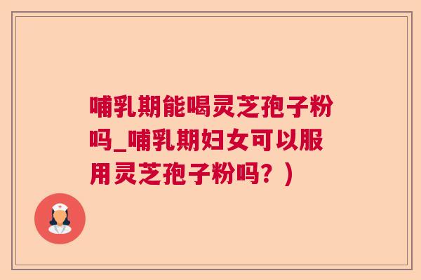哺乳期能喝灵芝孢子粉吗_哺乳期妇女可以服用灵芝孢子粉吗？)