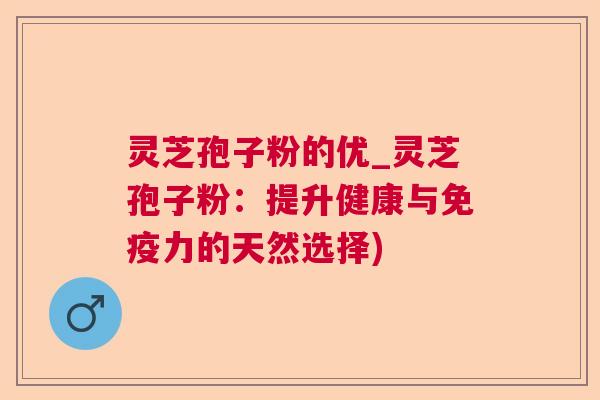 灵芝孢子粉的优_灵芝孢子粉：提升健康与免疫力的天然选择)
