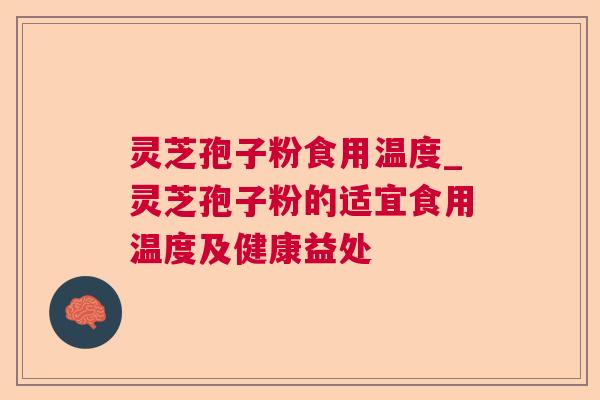 灵芝孢子粉食用温度_灵芝孢子粉的适宜食用温度及健康益处